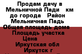 Продам дачу в Мельничной Пади, 7км до города › Район ­ Мельничная Падь › Общая площадь дома ­ 48 › Площадь участка ­ 1 000 › Цена ­ 1 500 000 - Иркутская обл., Иркутск г. Недвижимость » Дома, коттеджи, дачи продажа   